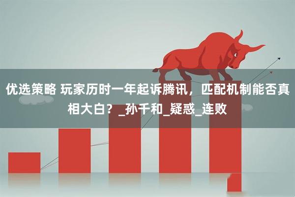 优选策略 玩家历时一年起诉腾讯，匹配机制能否真相大白？_孙千和_疑惑_连败