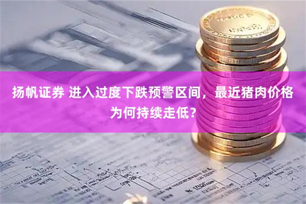 扬帆证券 进入过度下跌预警区间，最近猪肉价格为何持续走低？