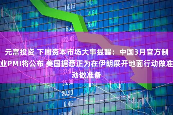 元富投资 下周资本市场大事提醒：中国3月官方制造业PMI将公布 美国据悉正为在伊朗展开地面行动做准备
