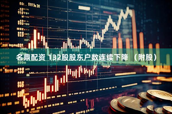 名鼎配资 132股股东户数连续下降 （附股）