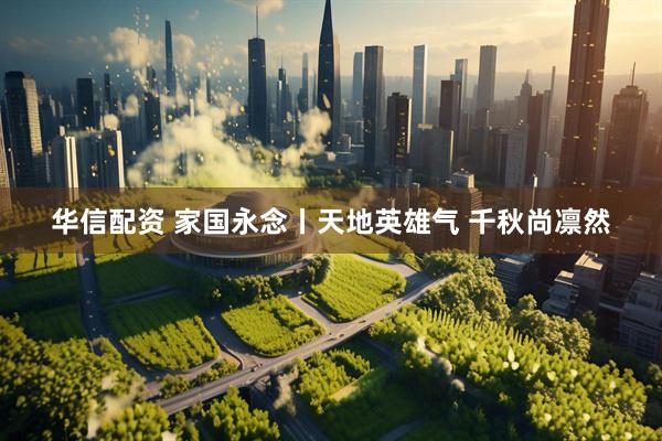华信配资 家国永念丨天地英雄气 千秋尚凛然