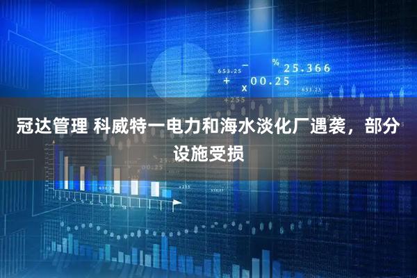 冠达管理 科威特一电力和海水淡化厂遇袭，部分设施受损