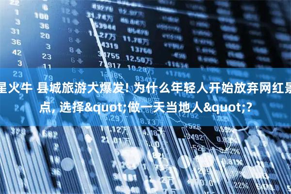 星火牛 县城旅游大爆发! 为什么年轻人开始放弃网红景点, 选择"做一天当地人"?