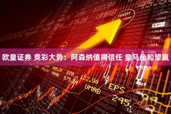欧皇证券 竞彩大势：阿森纳值得信任 皇马坐和望赢
