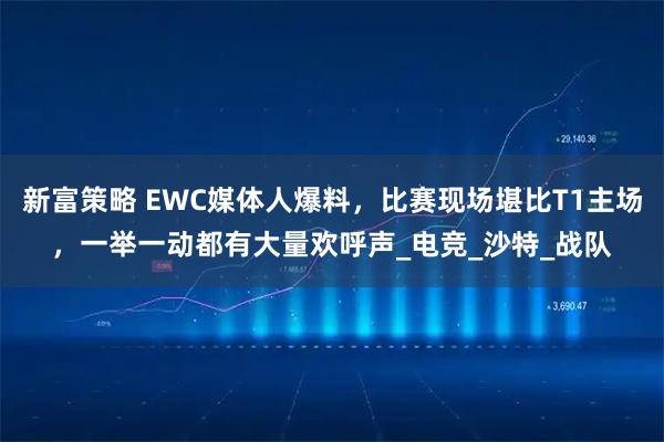 新富策略 EWC媒体人爆料，比赛现场堪比T1主场，一举一动都有大量欢呼声_电竞_沙特_战队