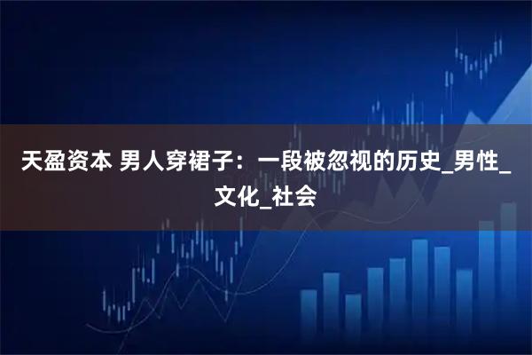 天盈资本 男人穿裙子：一段被忽视的历史_男性_文化_社会
