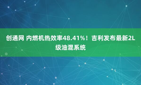 创通网 内燃机热效率48.41%！吉利发布最新2L级油混系统