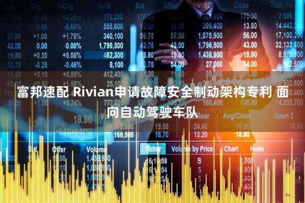 富邦速配 Rivian申请故障安全制动架构专利 面向自动驾驶车队